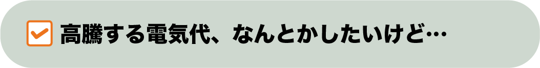 高騰する電気代、なんとかしたいけど…